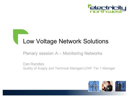Low Voltage Network Solutions Plenary session A – Monitoring Networks Dan Randles Quality of Supply and Technical Manager/LCNF Tier 1 Manager.