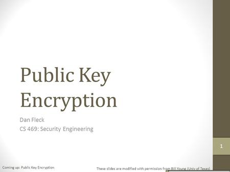 Public Key Encryption Dan Fleck CS 469: Security Engineering These slides are modified with permission from Bill Young (Univ of Texas) Coming up: Public.