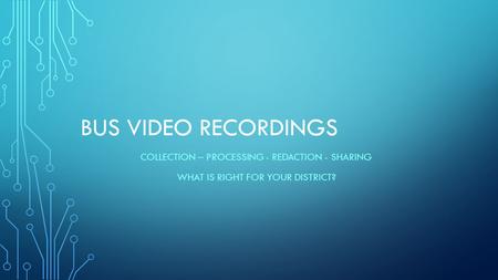 BUS VIDEO RECORDINGS COLLECTION – PROCESSING - REDACTION - SHARING WHAT IS RIGHT FOR YOUR DISTRICT?