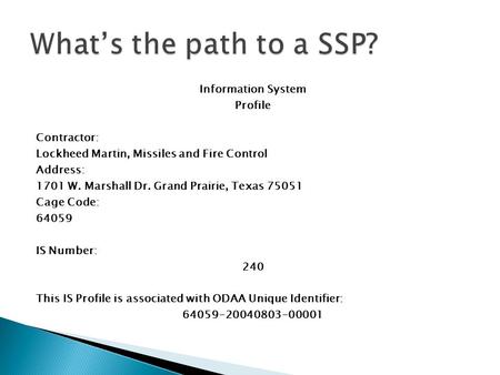 What’s the path to a SSP? Information System Profile Contractor: Lockheed Martin, Missiles and Fire Control Address: 1701 W. Marshall Dr. Grand Prairie,