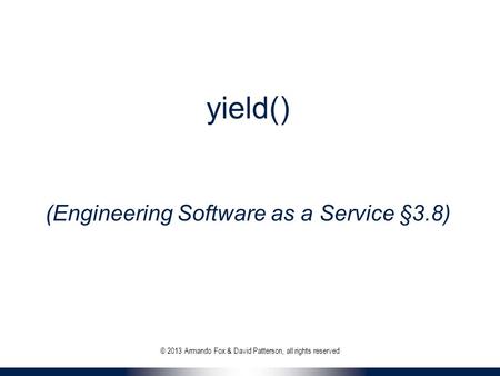 Yield() (Engineering Software as a Service §3.8) © 2013 Armando Fox & David Patterson, all rights reserved.