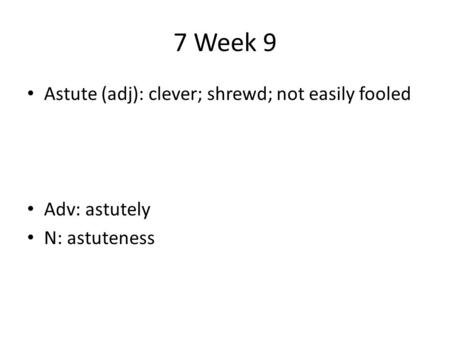 7 Week 9 Astute (adj): clever; shrewd; not easily fooled Adv: astutely N: astuteness.