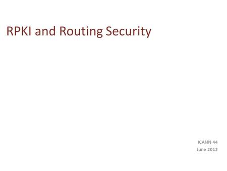 RPKI and Routing Security ICANN 44 June 2012. Today’s Routing Environment is Insecure Routing is built on mutual trust models Routing auditing requires.