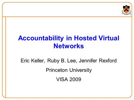 Accountability in Hosted Virtual Networks Eric Keller, Ruby B. Lee, Jennifer Rexford Princeton University VISA 2009.
