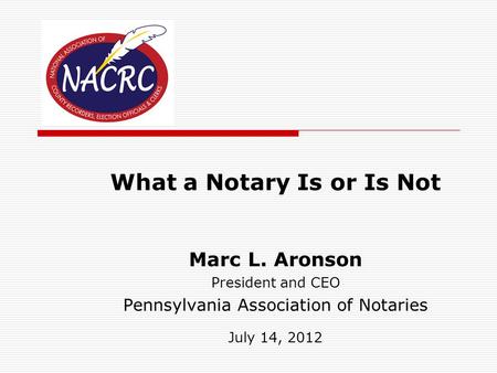 What a Notary Is or Is Not Marc L. Aronson President and CEO Pennsylvania Association of Notaries July 14, 2012.