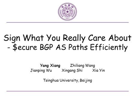 Sign What You Really Care About - $ecure BGP AS Paths Efficiently Yang Xiang Zhiliang Wang Jianping Wu Xingang Shi Xia Yin Tsinghua University, Beijing.