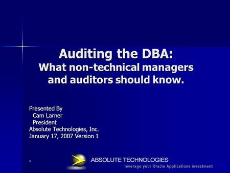 1 Auditing the DBA: What non-technical managers and auditors should know. Presented By Cam Larner Cam Larner President President Absolute Technologies,