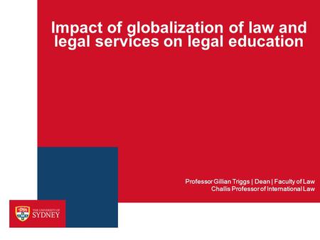 Impact of globalization of law and legal services on legal education Professor Gillian Triggs | Dean | Faculty of Law Challis Professor of International.