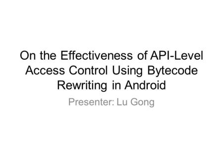 On the Effectiveness of API-Level Access Control Using Bytecode Rewriting in Android Presenter: Lu Gong.