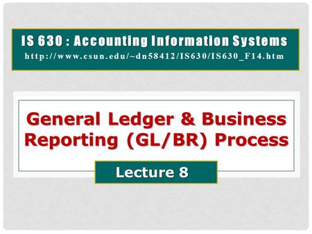 IS 630 : Accounting Information Systems  General Ledger & Business Reporting (GL/BR) Process Lecture 8.