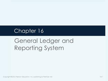 Chapter 16 General Ledger and Reporting System Copyright © 2012 Pearson Education, Inc. publishing as Prentice Hall 16-1.
