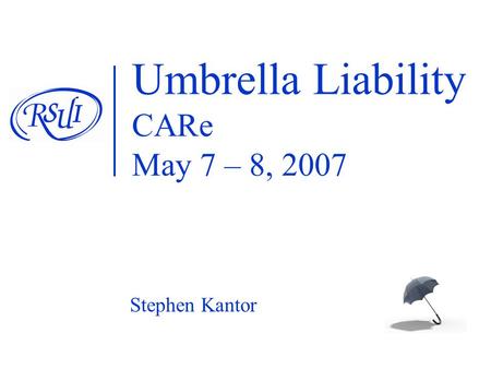 Umbrella Liability CARe May 7 – 8, 2007 Stephen Kantor.