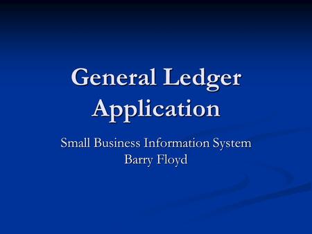 General Ledger Application Small Business Information System Barry Floyd.