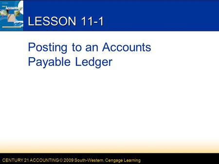 CENTURY 21 ACCOUNTING © 2009 South-Western, Cengage Learning LESSON 11-1 Posting to an Accounts Payable Ledger.