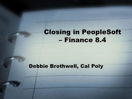 Closing in PeopleSoft – Finance 8.4 Debbie Brothwell, Cal Poly.