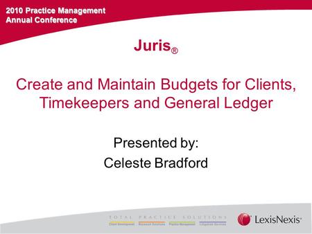 2010 Practice Management Annual Conference Create and Maintain Budgets for Clients, Timekeepers and General Ledger Presented by: Celeste Bradford Juris.