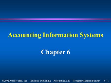 6 - 1 ©2002 Prentice Hall, Inc. Business Publishing Accounting, 5/E Horngren/Harrison/Bamber Accounting Information Systems Chapter 6.