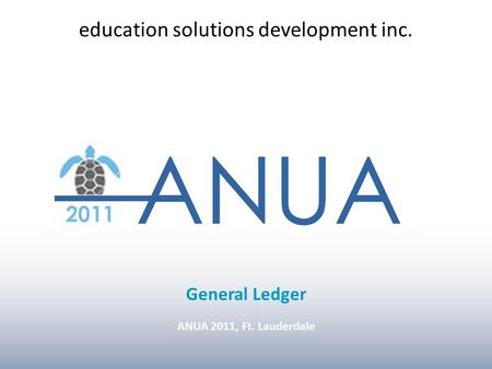 ANUA 2011, Ft. Lauderdale INTRO General Ledger ANUA 2011, Ft. Lauderdale education solutions development inc.