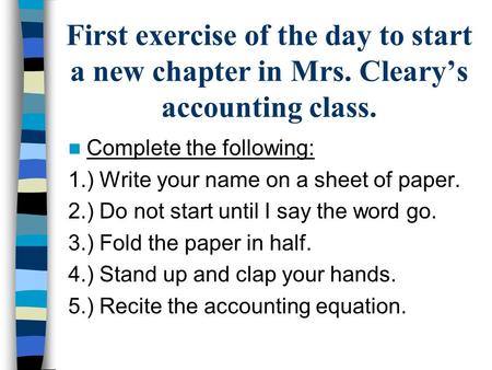 First exercise of the day to start a new chapter in Mrs. Cleary’s accounting class. Complete the following: 1.) Write your name on a sheet of paper. 2.)