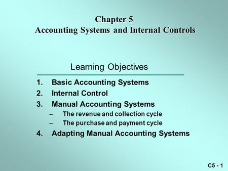 C5 - 1 Learning Objectives 1.Basic Accounting Systems 2.Internal Control 3.Manual Accounting Systems –The revenue and collection cycle –The purchase and.