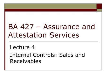 BA 427 – Assurance and Attestation Services Lecture 4 Internal Controls: Sales and Receivables.