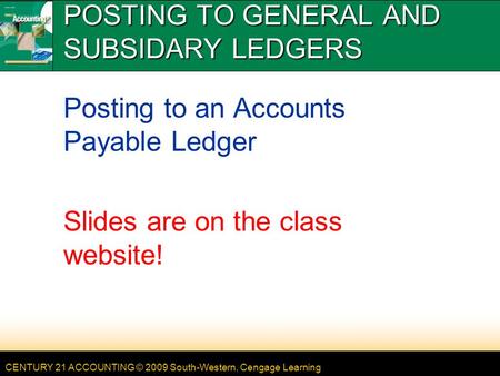 CENTURY 21 ACCOUNTING © 2009 South-Western, Cengage Learning POSTING TO GENERAL AND SUBSIDARY LEDGERS Posting to an Accounts Payable Ledger Slides are.