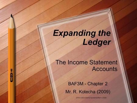 Expanding the Ledger The Income Statement Accounts BAF3M - Chapter 2 Mr. R. Kotecha (2009) Ontario Educational Assistance Bank (2009)