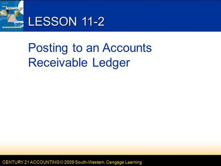 CENTURY 21 ACCOUNTING © 2009 South-Western, Cengage Learning LESSON 11-2 Posting to an Accounts Receivable Ledger.