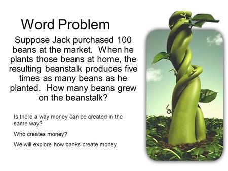 Word Problem Suppose Jack purchased 100 beans at the market. When he plants those beans at home, the resulting beanstalk produces five times as many beans.