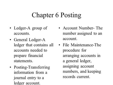 Chapter 6 Posting Ledger-A group of accounts. General Ledger-A ledger that contains all accounts needed to prepare financial statements. Posting-Transferring.