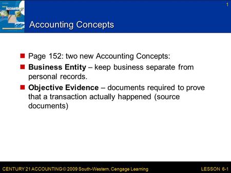 CENTURY 21 ACCOUNTING © 2009 South-Western, Cengage Learning Accounting Concepts Page 152: two new Accounting Concepts: Business Entity – keep business.