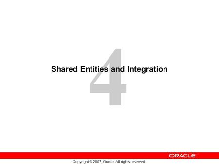4 Copyright © 2007, Oracle. All rights reserved. Shared Entities and Integration.