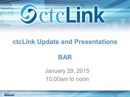 CtcLink Update and Presentations BAR January 29, 2015 10:00am to noon.