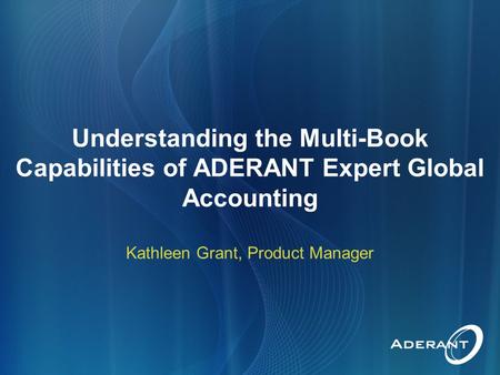 Understanding the Multi-Book Capabilities of ADERANT Expert Global Accounting Kathleen Grant, Product Manager.