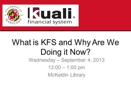 What is KFS and Why Are We Doing it Now? Wednesday – September 4, 2013 12:00 – 1:00 pm McKeldin Library.