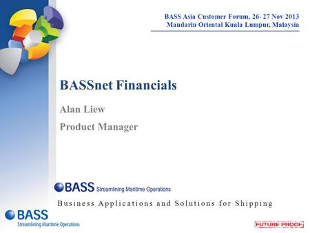 BASSnet Financials Alan Liew Product Manager Business Applications and Solutions for Shipping BASS Asia Customer Forum, 26- 27 Nov 2013 Mandarin Oriental.