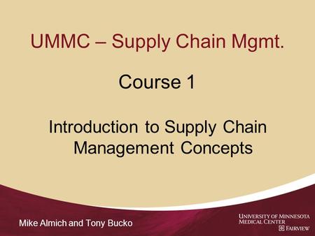UMMC – Supply Chain Mgmt. Course 1 Introduction to Supply Chain Management Concepts Mike Almich and Tony Bucko.