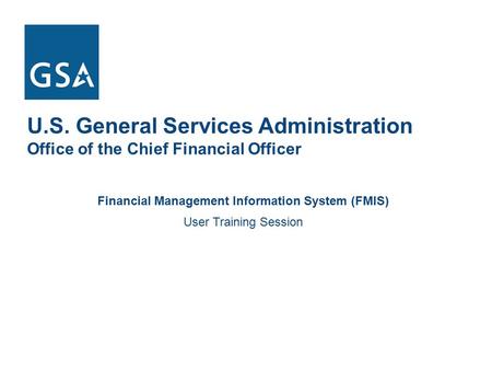U.S. General Services Administration Office of the Chief Financial Officer Financial Management Information System (FMIS) User Training Session.