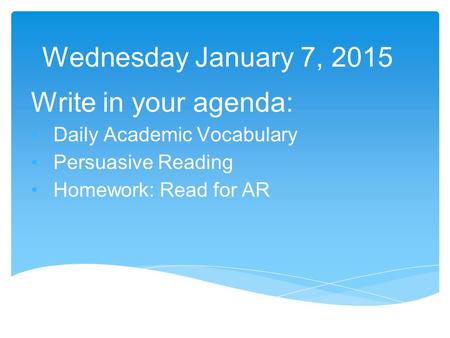 Wednesday January 7, 2015 Write in your agenda: Daily Academic Vocabulary Persuasive Reading Homework: Read for AR.
