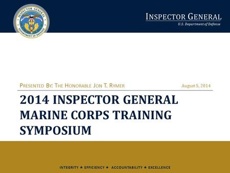 I NSPECTOR G ENERAL U.S. Department of Defense INTEGRITY  EFFICIENCY  ACCOUNTABILITY  EXCELLENCE 2014 INSPECTOR GENERAL MARINE CORPS TRAINING SYMPOSIUM.