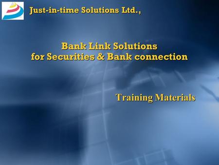 Just-in-time Solutions Ltd., Bank Link Solutions for Securities & Bank connection Training Materials.