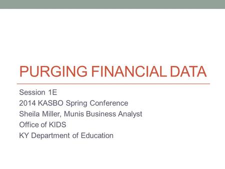 PURGING FINANCIAL DATA Session 1E 2014 KASBO Spring Conference Sheila Miller, Munis Business Analyst Office of KIDS KY Department of Education.