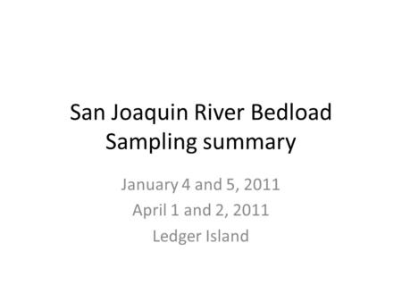 San Joaquin River Bedload Sampling summary January 4 and 5, 2011 April 1 and 2, 2011 Ledger Island.