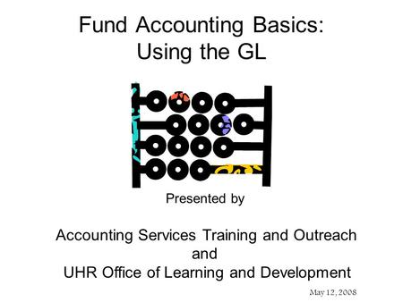 Presented by Accounting Services Training and Outreach and UHR Office of Learning and Development May 12, 2008 Fund Accounting Basics: Using the GL.