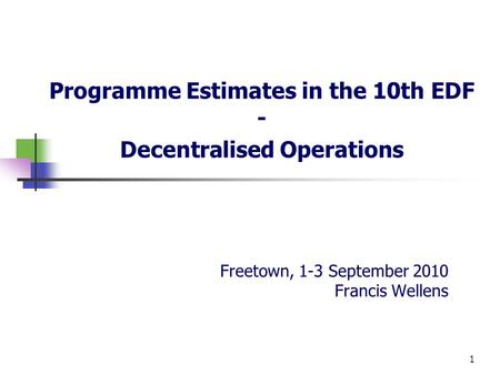 Freetown, 1-3 September 2010 Francis Wellens Programme Estimates in the 10th EDF - Decentralised Operations 1.