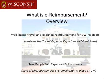 What is e-Reimbursement? Overview 1 Web-based travel and expense reimbursement for UW-Madison (replaces the Travel Expense Report spreadsheet form) Uses.
