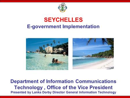 SEYCHELLES E-government Implementation Department of Information Communications Technology , Office of the Vice President Presented by Lanka Dorby.
