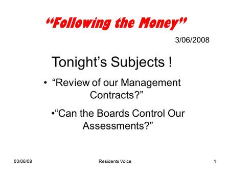 03/06/08Residents Voice1 “Following the Money” 3/06/2008 Tonight’s Subjects ! “Review of our Management Contracts?” “Can the Boards Control Our Assessments?”