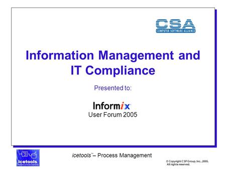 1 icetools – Process Management © Copyright CSP Group, Inc., 2005. All rights reserved. ™ Information Management and IT Compliance User Forum 2005 Presented.