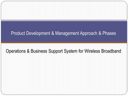 Product Development & Management Approach & Phases Operations & Business Support System for Wireless Broadband.